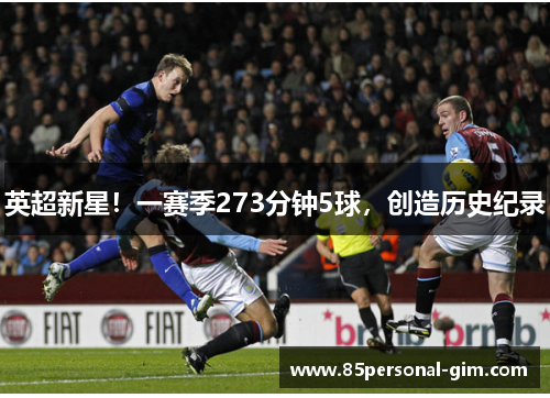 英超新星！一赛季273分钟5球，创造历史纪录